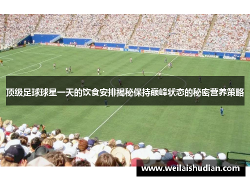 顶级足球球星一天的饮食安排揭秘保持巅峰状态的秘密营养策略