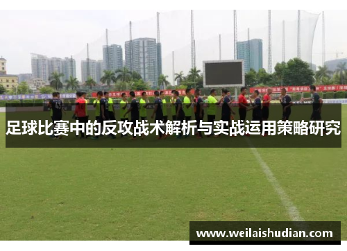 足球比赛中的反攻战术解析与实战运用策略研究