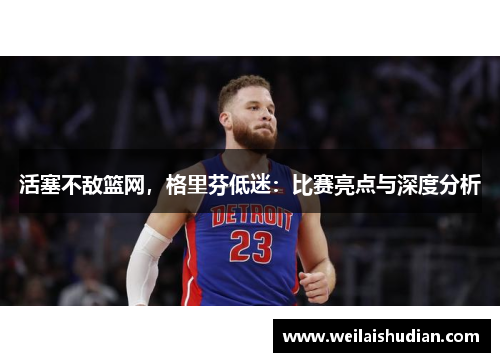活塞不敌篮网，格里芬低迷：比赛亮点与深度分析