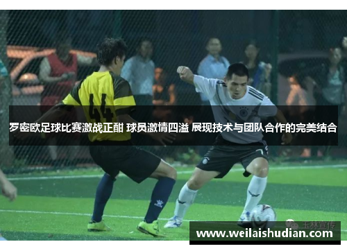 罗密欧足球比赛激战正酣 球员激情四溢 展现技术与团队合作的完美结合