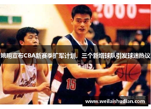 姚明宣布CBA新赛季扩军计划，三个新增球队引发球迷热议